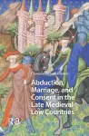 Abduction, Marriage, and Consent in the Late Medieval Low Countries cover