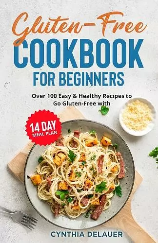 Gluten-Free Cookbook for Beginners - Over 100 Easy & Healthy Recipes to Go Gluten-Free with 14 Day Meal Plan cover