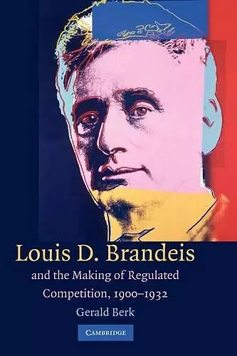 Louis D. Brandeis and the Making of Regulated Competition, 1900–1932 cover