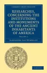 Researches, Concerning the Institutions and Monuments of the Ancient Inhabitants of America, with Descriptions and Views of Some of the Most Striking Scenes in the Cordilleras! cover