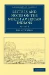 Letters and Notes on the Manners, Customs, and Condition of the North American Indians cover