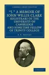 'J.' A Memoir of John Willis Clark, Registrary of the University of Cambridge and Sometime Fellow of Trinity College cover