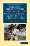 An Essay on the Treatment and Conversion of African Slaves in the British Sugar Colonies cover