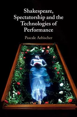 Shakespeare, Spectatorship and the Technologies of Performance cover