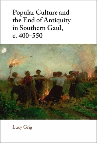 Popular Culture and the End of Antiquity in Southern Gaul, c. 400–550 cover