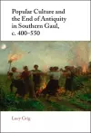 Popular Culture and the End of Antiquity in Southern Gaul, c. 400–550 cover