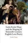 Latin Erotic Elegy and the Shaping of Sixteenth-Century English Love Poetry cover