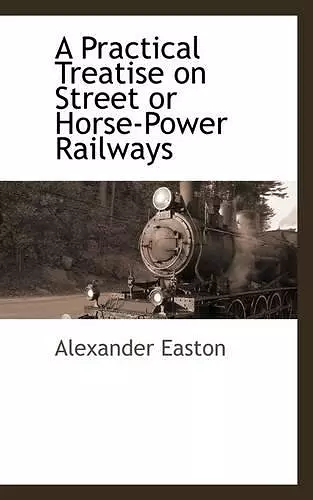 A Practical Treatise on Street or Horse-Power Railways cover