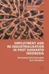 Employment and Re-Industrialisation in Post Soeharto Indonesia cover