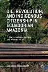 Oil, Revolution, and Indigenous Citizenship in Ecuadorian Amazonia cover