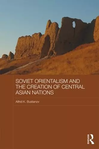 Soviet Orientalism and the Creation of Central Asian Nations cover