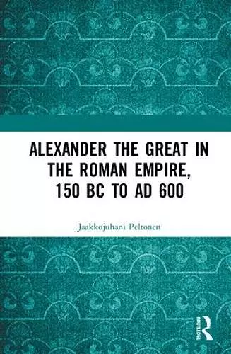 Alexander the Great in the Roman Empire, 150 BC to AD 600 cover