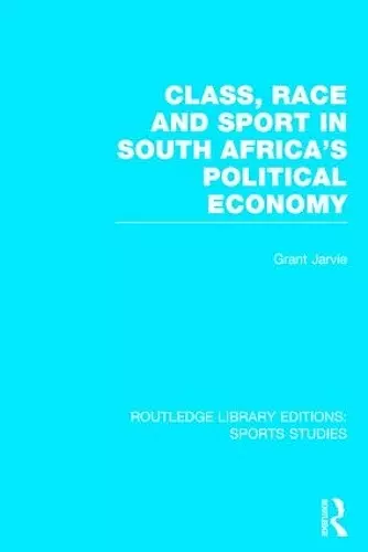 Class, Race and Sport in South Africa's Political Economy (RLE Sports Studies) cover