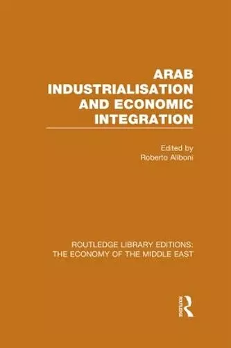 Arab Industrialisation and Economic Integration (RLE Economy of Middle East) cover