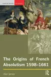 The Origins of French Absolutism, 1598-1661 cover