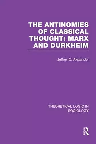 The Antinomies of Classical Thought: Marx and Durkheim (Theoretical Logic in Sociology) cover