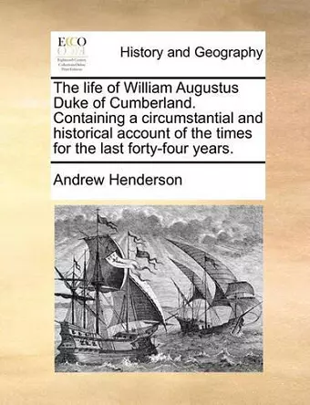 The Life of William Augustus Duke of Cumberland. Containing a Circumstantial and Historical Account of the Times for the Last Forty-Four Years. cover