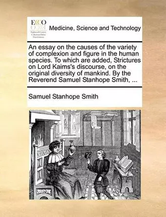 An Essay on the Causes of the Variety of Complexion and Figure in the Human Species. to Which Are Added, Strictures on Lord Kaims's Discourse, on the Original Diversity of Mankind. by the Reverend Samuel Stanhope Smith, ... cover