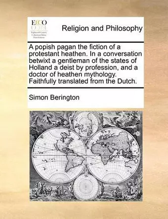 A Popish Pagan the Fiction of a Protestant Heathen. in a Conversation Betwixt a Gentleman of the States of Holland a Deist by Profession, and a Doctor of Heathen Mythology. Faithfully Translated from the Dutch. cover