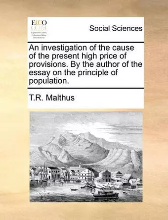 An Investigation of the Cause of the Present High Price of Provisions. by the Author of the Essay on the Principle of Population. cover