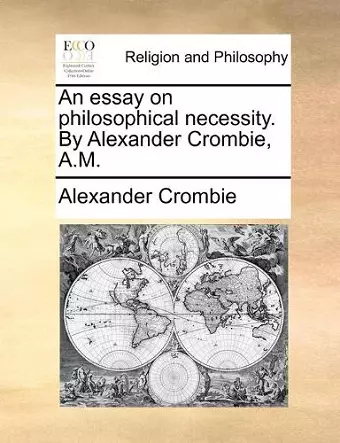 An essay on philosophical necessity. By Alexander Crombie, A.M. cover