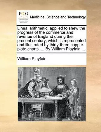 Lineal Arithmetic; Applied to Shew the Progress of the Commerce and Revenue of England During the Present Century; Which Is Represented and Illustrated by Thirty-Three Copper-Plate Charts. ... by William Playfair, ... cover