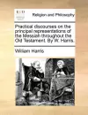 Practical discourses on the principal representations of the Messiah throughout the Old Testament. By W. Harris. cover