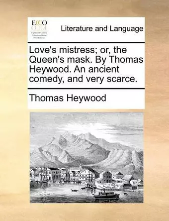 Love's Mistress; Or, the Queen's Mask. by Thomas Heywood. an Ancient Comedy, and Very Scarce. cover