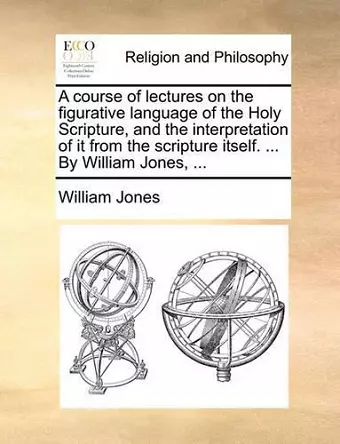 A course of lectures on the figurative language of the Holy Scripture, and the interpretation of it from the scripture itself. ... By William Jones, ... cover