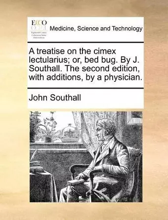 A Treatise on the Cimex Lectularius; Or, Bed Bug. by J. Southall. the Second Edition, with Additions, by a Physician. cover