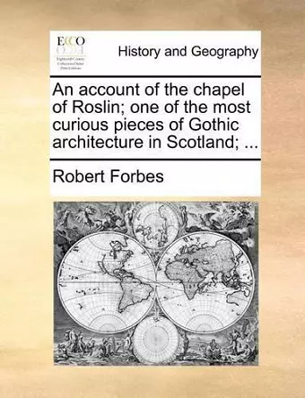 An Account of the Chapel of Roslin; One of the Most Curious Pieces of Gothic Architecture in Scotland; ... cover