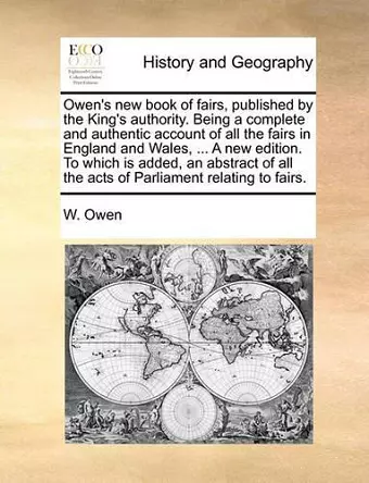 Owen's New Book of Fairs, Published by the King's Authority. Being a Complete and Authentic Account of All the Fairs in England and Wales, ... a New Edition. to Which Is Added, an Abstract of All the Acts of Parliament Relating to Fairs. cover