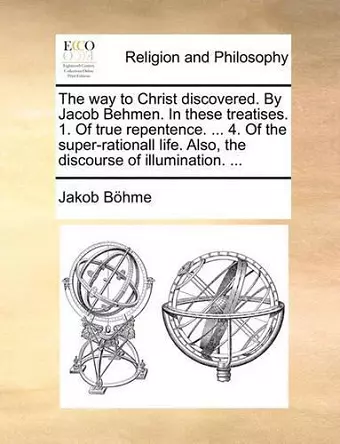 The Way to Christ Discovered. by Jacob Behmen. in These Treatises. 1. of True Repentence. ... 4. of the Super-Rationall Life. Also, the Discourse of Illumination. ... cover