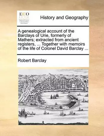 A Genealogical Account of the Barclays of Urie, Formerly of Mathers; Extracted from Ancient Registers, ... Together with Memoirs of the Life of Colonel David Barclay ... cover