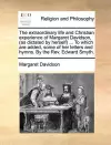 The Extraordinary Life and Christian Experience of Margaret Davidson, (as Dictated by Herself) ... to Which Are Added, Some of Her Letters and Hymns. by the REV. Edward Smyth. cover