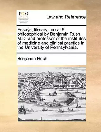 Essays, Literary, Moral & Philosophical by Benjamin Rush, M.D. and Professor of the Institutes of Medicine and Clinical Practice in the University of Pennsylvania. cover