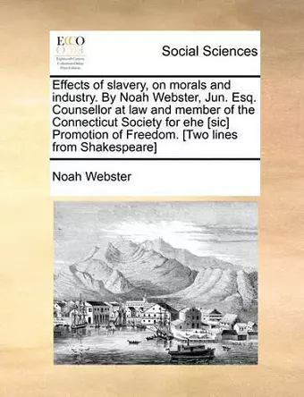 Effects of Slavery, on Morals and Industry. by Noah Webster, Jun. Esq. Counsellor at Law and Member of the Connecticut Society for Ehe [Sic] Promotion of Freedom. [Two Lines from Shakespeare] cover