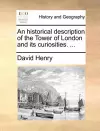 An Historical Description of the Tower of London and Its Curiosities. ... cover