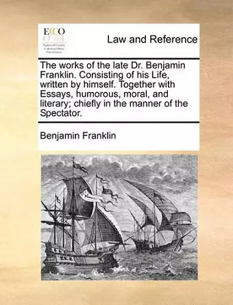 The Works of the Late Dr. Benjamin Franklin. Consisting of His Life, Written by Himself. Together with Essays, Humorous, Moral, and Literary; Chiefly in the Manner of the Spectator. cover