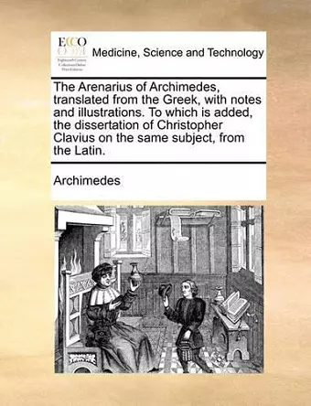 The Arenarius of Archimedes, Translated from the Greek, with Notes and Illustrations. to Which Is Added, the Dissertation of Christopher Clavius on the Same Subject, from the Latin. cover