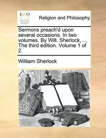 Sermons Preach'd Upon Several Occasions. in Two Volumes. by Will. Sherlock, ... the Third Edition. Volume 1 of 2 cover