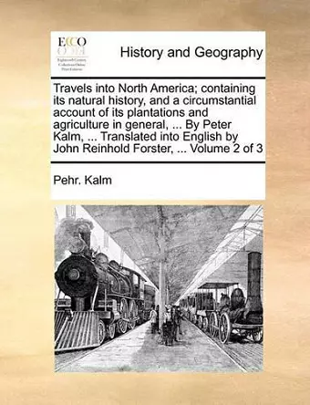 Travels Into North America; Containing Its Natural History, and a Circumstantial Account of Its Plantations and Agriculture in General, ... by Peter Kalm, ... Translated Into English by John Reinhold Forster, ... Volume 2 of 3 cover