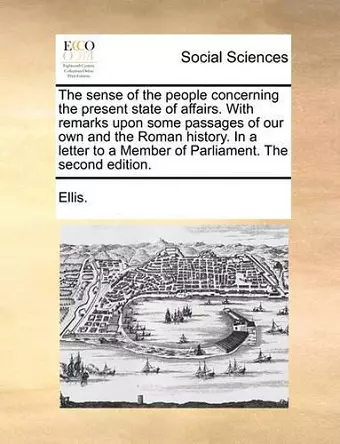 The Sense of the People Concerning the Present State of Affairs. with Remarks Upon Some Passages of Our Own and the Roman History. in a Letter to a Member of Parliament. the Second Edition. cover