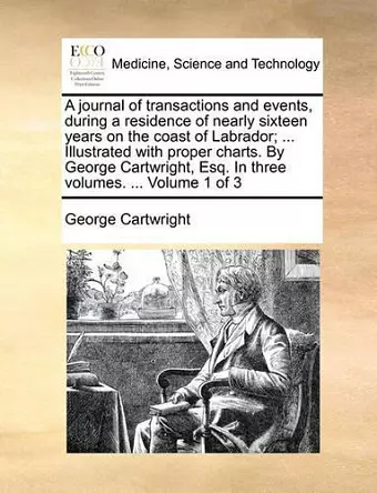 A Journal of Transactions and Events, During a Residence of Nearly Sixteen Years on the Coast of Labrador; ... Illustrated with Proper Charts. by George Cartwright, Esq. in Three Volumes. ... Volume 1 of 3 cover