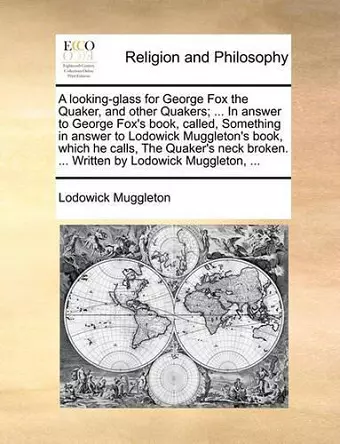 A Looking-Glass for George Fox the Quaker, and Other Quakers; ... in Answer to George Fox's Book, Called, Something in Answer to Lodowick Muggleton's Book, Which He Calls, the Quaker's Neck Broken. ... Written by Lodowick Muggleton, ... cover