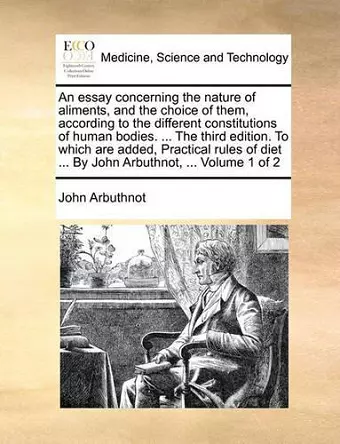 An Essay Concerning the Nature of Aliments, and the Choice of Them, According to the Different Constitutions of Human Bodies. ... the Third Edition. to Which Are Added, Practical Rules of Diet ... by John Arbuthnot, ... Volume 1 of 2 cover