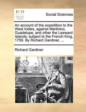 An Account of the Expedition to the West Indies, Against Martinico, Guadelupe, and Other the Leeward Islands; Subject to the French King, 1759. by Richard Gardiner, ... cover