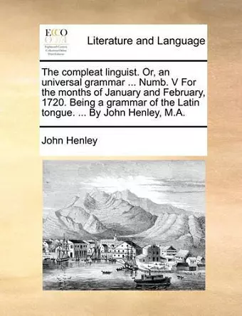 The Compleat Linguist. Or, an Universal Grammar ... Numb. V for the Months of January and February, 1720. Being a Grammar of the Latin Tongue. ... by John Henley, M.A. cover