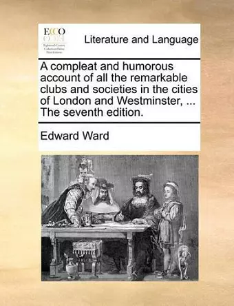 A Compleat and Humorous Account of All the Remarkable Clubs and Societies in the Cities of London and Westminster, ... the Seventh Edition. cover