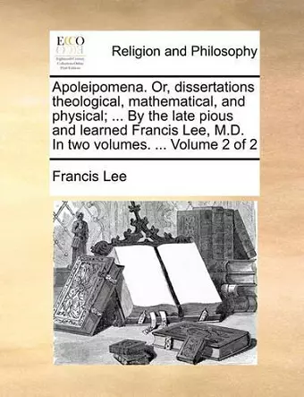 Apoleipomena. Or, Dissertations Theological, Mathematical, and Physical; ... by the Late Pious and Learned Francis Lee, M.D. in Two Volumes. ... Volume 2 of 2 cover